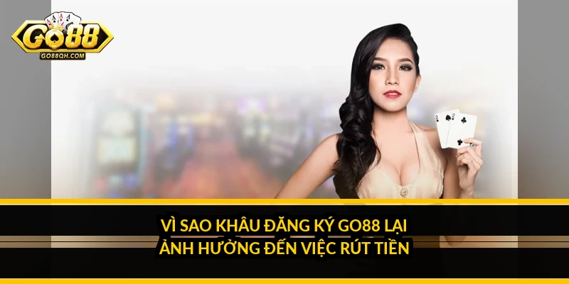 Vì sao khâu đăng ký Go88 lại ảnh hưởng đến việc rút tiền